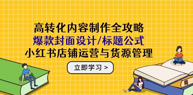 高转化内容制作全攻略：爆款封面设计/标题公式，小红书店铺运营与货源管理-策里行间