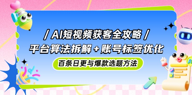 AI短视频获客全攻略：平台算法拆解+账号标签优化，百条日更与爆款选题方法-策里行间
