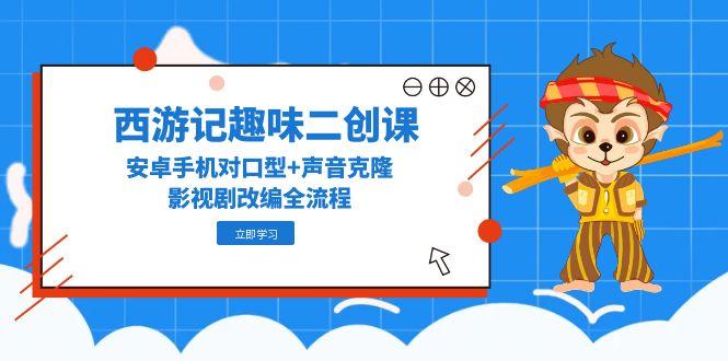 西游记趣味二创课，安卓手机对口型+声音克隆，影视剧改编全流程-策里行间