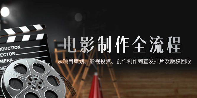 电影制作全流程，从项目策划、影视投资、创作制作到宣发排片及版权回收-策里行间