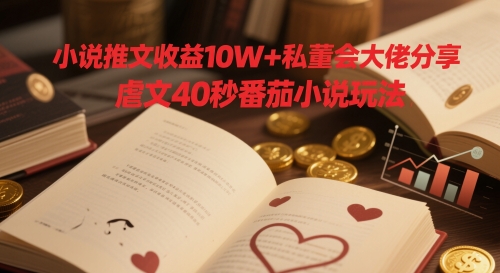 小说推文收益10W+私董会大佬分享，虐文40秒番茄小说玩法-策里行间