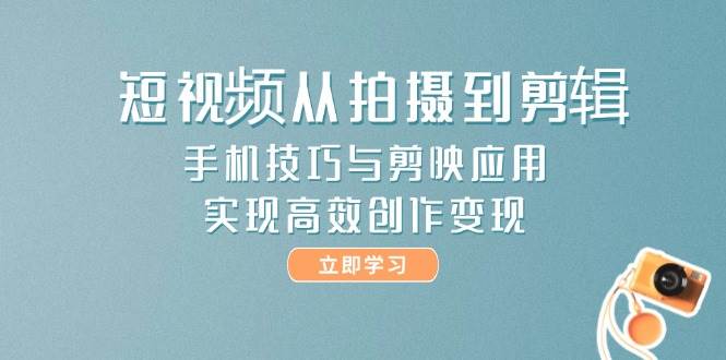短视频从拍摄到剪辑，手机技巧与剪映应用，实现高效创作变现-策里行间