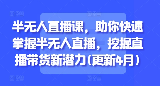 半无人直播课，助你快速掌握半无人直播，挖掘直播带货新潜力(更新4月)-策里行间