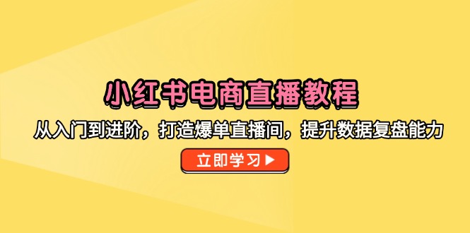 小红书电商直播教程，从入门到进阶，打造爆单直播间，提升数据复盘能力-策里行间