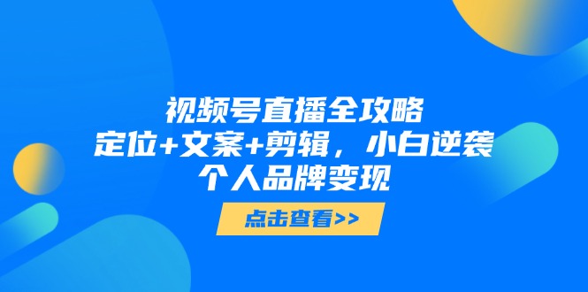 视频号直播全攻略，定位+文案+剪辑，小白逆袭个人品牌变现-策里行间