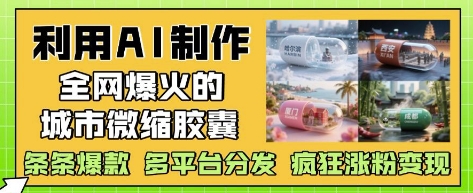 利用AI制作全网爆火的城市微缩胶囊，条条爆款， 多平台分发，疯狂涨粉变现-策里行间