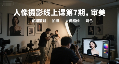 人像摄影线上课第7期，审美-前期策划-拍摄-人像精修-调色-策里行间