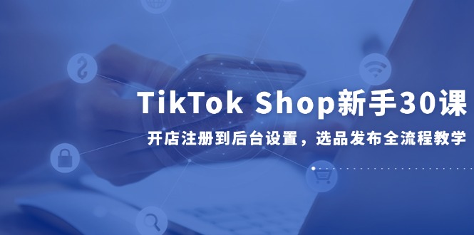 TikTok Shop新手30课，开店注册到后台设置，选品发布全流程教学-策里行间