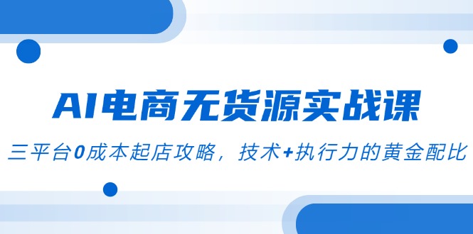 AI电商无货源实战课，三平台0成本起店攻略，技术+执行力的黄金配比-策里行间