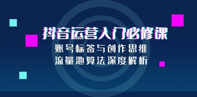 抖音运营入门必修课，账号标签与创作思维，流量池算法深度解析-策里行间
