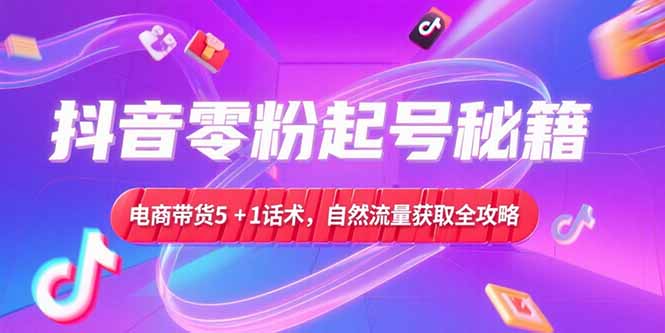 抖音零粉起号秘籍，电商带货5+1话术，自然流量获取实操流程-策里行间