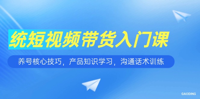 短视频带货入门课，养号核心技巧，产品知识学习，沟通话术训练-策里行间