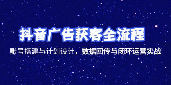 抖音广告获客全流程，账号搭建与计划设计，数据回传与闭环运营实战-策里行间