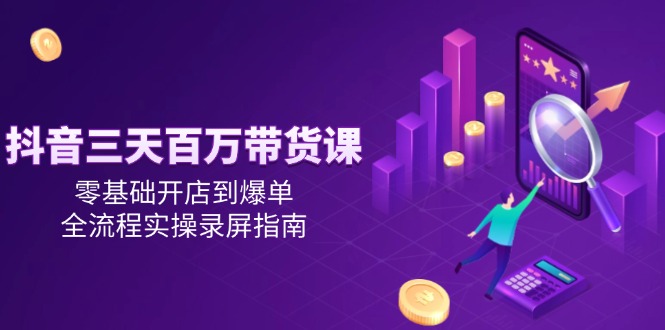 抖音三天百万带货课，零基础开店到爆单，全流程实操录屏指南-策里行间
