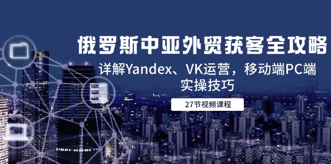 俄罗斯中亚外贸获客全攻略，详解Yandex、VK运营，移动端PC端实操技巧-策里行间
