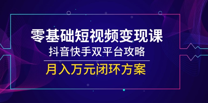 零基础短视频变现课，抖音快手双平台攻略，月入万元闭环方案-策里行间