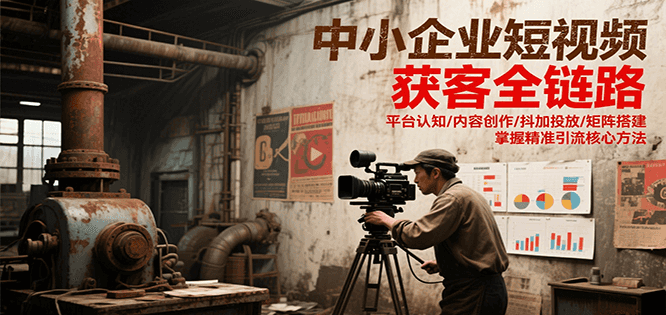 中小企业短视频获客全链路，平台认知/内容创作/抖加投放/矩阵搭建，精准引流核心方法-策里行间