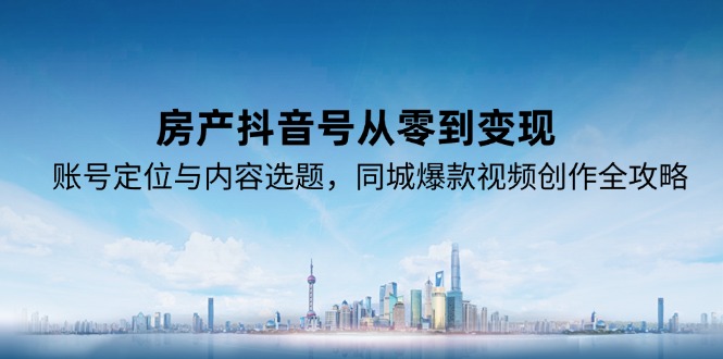 房产抖音号从零到变现，账号定位与内容选题，同城爆款视频创作全攻略-策里行间