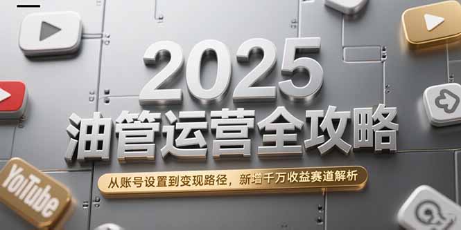 2025油管运营全攻略，从账号设置到变现路径，新增千万收益赛道解析-策里行间