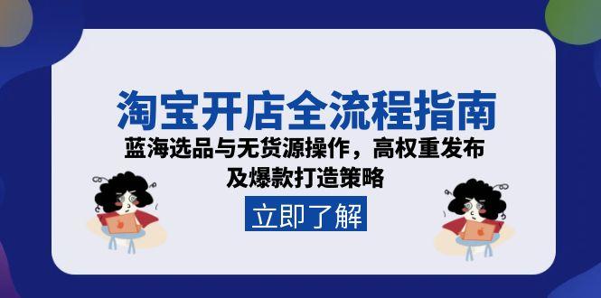 淘宝开店全流程指南，蓝海选品与无货源操作，高权重发布及爆款打造策略-策里行间