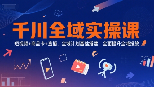 千川全域实操课，短视频+商品卡+直播，全域计划基础搭建，全面提升全域投放-策里行间