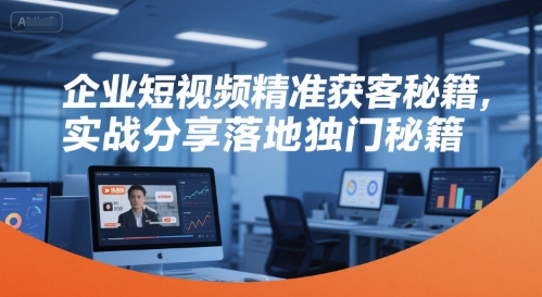 企业短视频精准获客秘籍，实战分享落地独门秘籍-策里行间