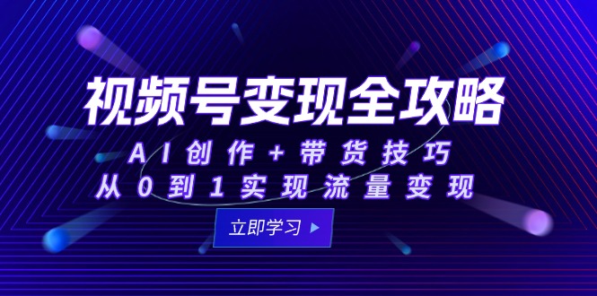 视频号变现全攻略：AI创作+带货技巧，从0到1实现流量变现-策里行间
