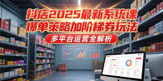 抖店2025最新系统课，爆单策略加阶梯券玩法，多平台运营全解析-策里行间