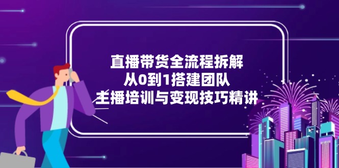 直播带货全流程拆解：从0到1搭建团队，主播培训与变现技巧精讲-策里行间