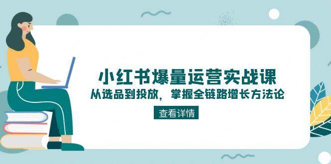 小红书爆量运营实战课：从选品到投放，掌握全链路增长方法论-策里行间