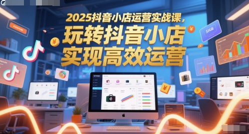 2025抖音小店运营实战课，玩转抖音小店，实现高效运营-策里行间