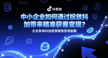 中小企业如何通过投放抖加带来精准获客变现？企业实体抖加投放精准变现秘籍-策里行间