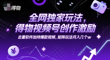 全网独家玩法，得物视频号创作激励 去重软件加持爆款视频，矩阵玩法月入几个w【揭秘】-策里行间