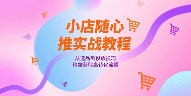 小店随心推实战教程，从选品到投放技巧，精准获取高转化流量-策里行间