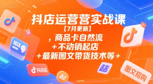 抖店运营实战课【7月更新】,商品卡自然流+不动销起店+最新图文带货技术等-策里行间