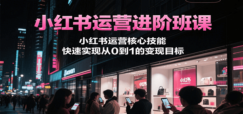 小红书运营进阶班课，小红书运营核心技能，快速实现从0到1的变现目标-策里行间