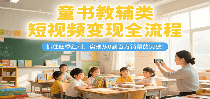 童书教辅类短视频变现全流程，抓住旺季红利，实现从0到百万销量的突破！-策里行间