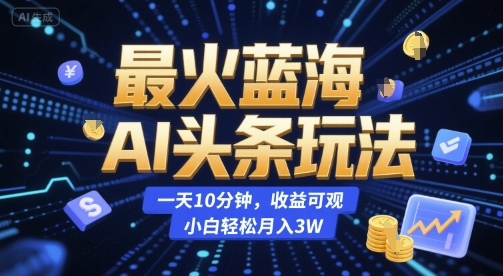 最火蓝海AI头条玩法，一天10分钟，收益可观，小白轻松月入3W【揭秘】-策里行间