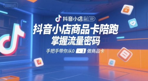 抖音小店商品卡陪跑，掌握流量密码，手把手带你从0-1做商品卡-策里行间