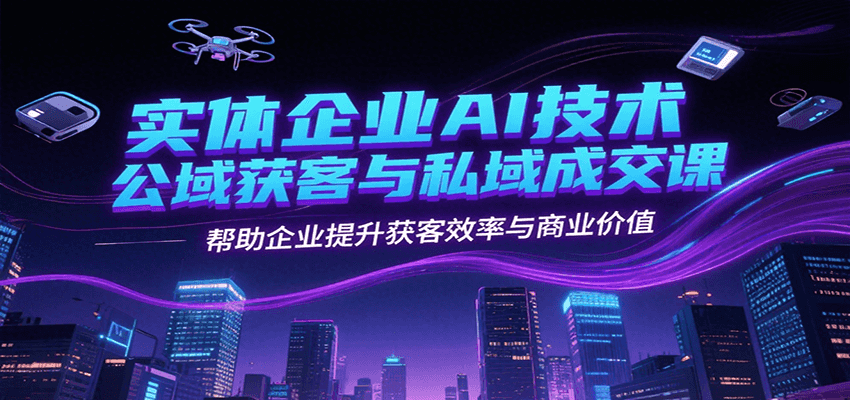 实体企业AI技术公域获客与私域成交课，帮助企业提升获客效率与商业价值-策里行间