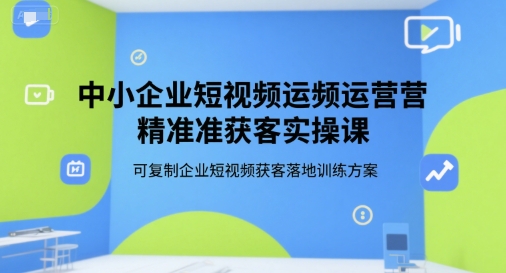 中小企业短视频运营精准获客实操课，可复制企业短视频获客落地训练方案-策里行间