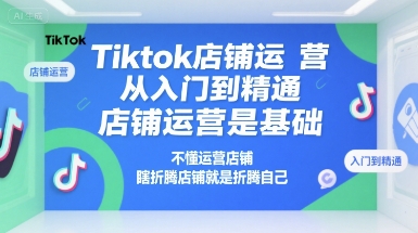 Tiktok店铺运营从入门到精通，店铺运营是基础，不懂运营店铺，瞎折腾店铺就是折腾自己-策里行间