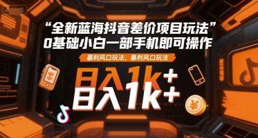 全新蓝海抖音差价项目玩法，0基础小白一部手机即可操作，暴利风口玩法，日入1k+【揭秘】-策里行间