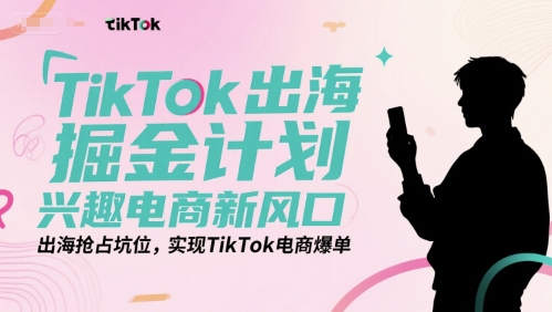 TikTok出海掘金计划，兴趣电商新风口，出海抢占坑位，实现TikTok电商爆单-策里行间