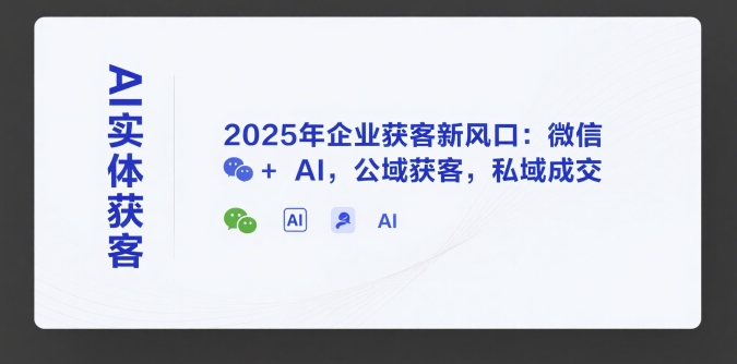 AI实体获客，2025年企业获客新风口：微信+ AI，公域获客，私域成交-策里行间