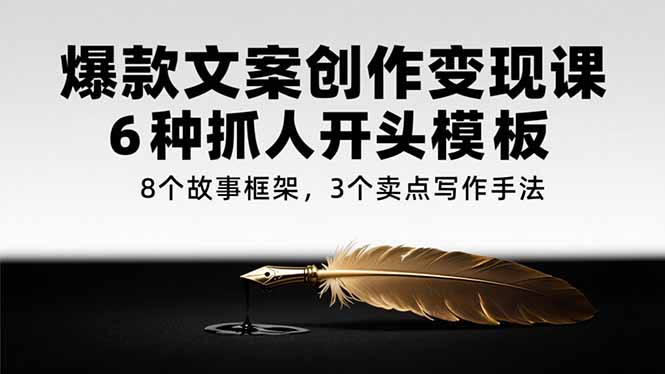爆款文案创作变现课，6种抓人开头模板，8个故事框架，3个卖点写作手法-策里行间