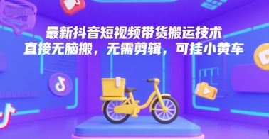 最新抖音短视频带货搬运技术，直接无脑搬，无需剪辑，可挂小黄车-策里行间
