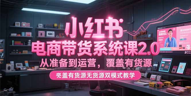小红书电商带货系统课2.0，从准备到运营，覆盖有货源无货源双模式教学-策里行间