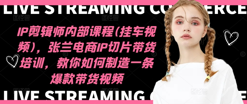 IP剪辑师内部课程(挂车视频)，张兰电商IP切片带货培训，教你如何制造一条爆款带货视频-策里行间