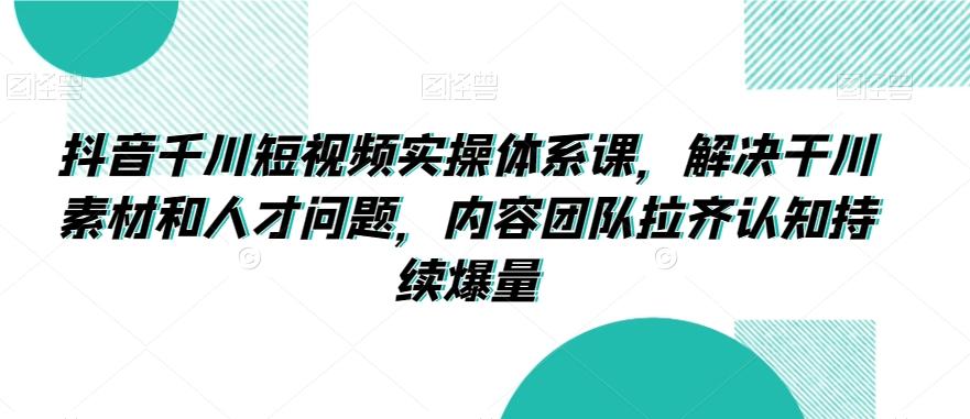 抖音千川短视频实操体系课，解决干川素材和人才问题，内容团队拉齐认知持续爆量-策里行间